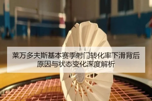 莱万多夫斯基本赛季射门转化率下滑背后原因与状态变化深度解析