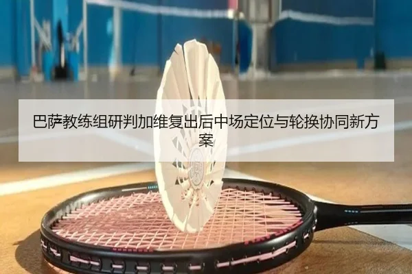 巴萨教练组研判加维复出后中场定位与轮换协同新方案