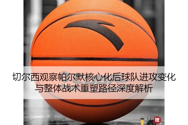 切尔西观察帕尔默核心化后球队进攻变化与整体战术重塑路径深度解析