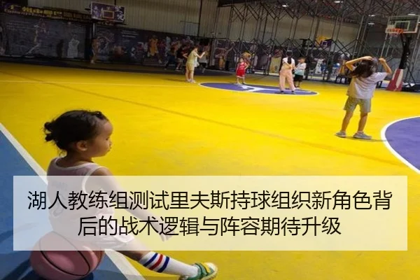 湖人教练组测试里夫斯持球组织新角色背后的战术逻辑与阵容期待升级