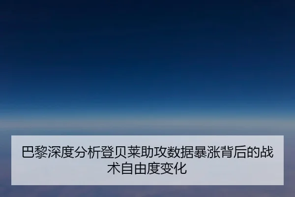 巴黎深度分析登贝莱助攻数据暴涨背后的战术自由度变化