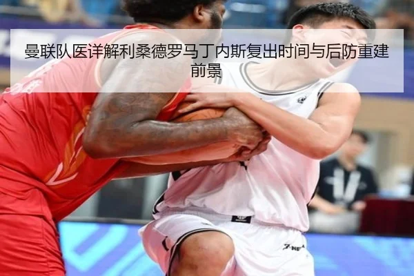曼联队医详解利桑德罗马丁内斯复出时间与后防重建前景