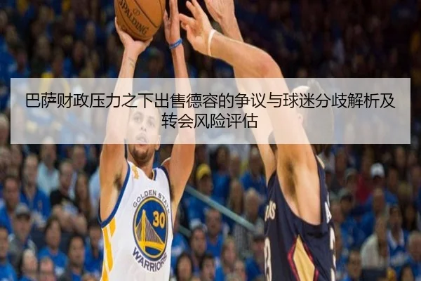 巴萨财政压力之下出售德容的争议与球迷分歧解析及转会风险评估