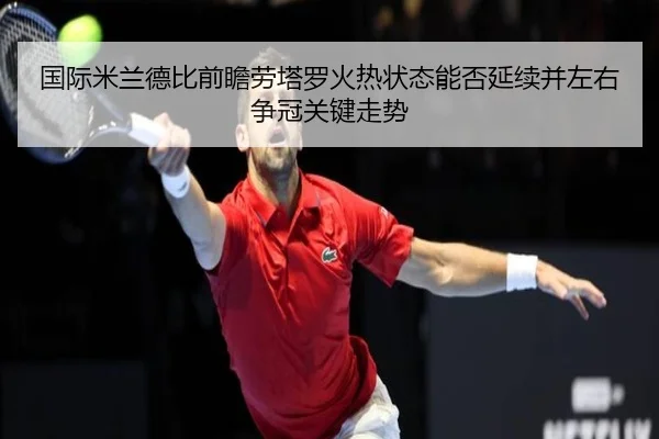 国际米兰德比前瞻劳塔罗火热状态能否延续并左右争冠关键走势