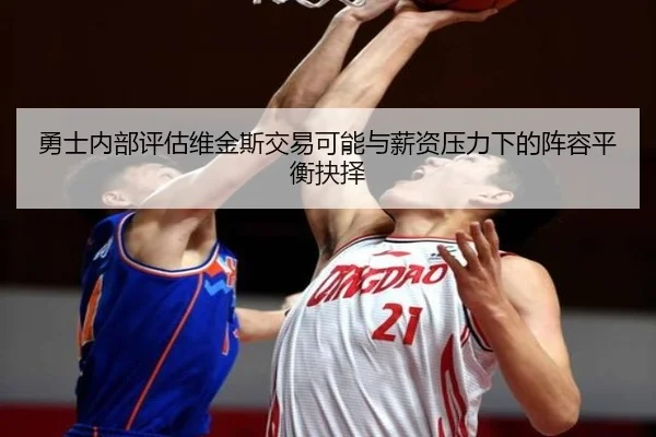 勇士内部评估维金斯交易可能与薪资压力下的阵容平衡抉择