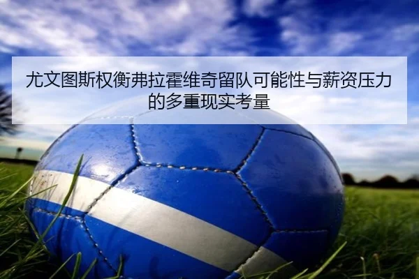 尤文图斯权衡弗拉霍维奇留队可能性与薪资压力的多重现实考量