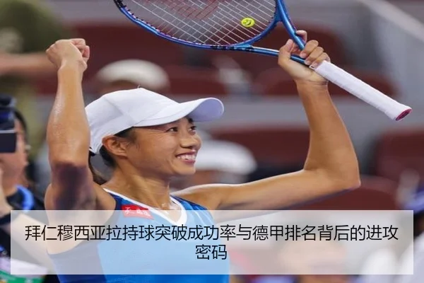 拜仁穆西亚拉持球突破成功率与德甲排名背后的进攻密码