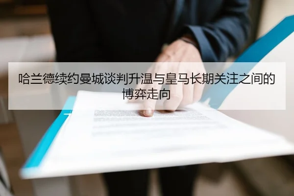 哈兰德续约曼城谈判升温与皇马长期关注之间的博弈走向