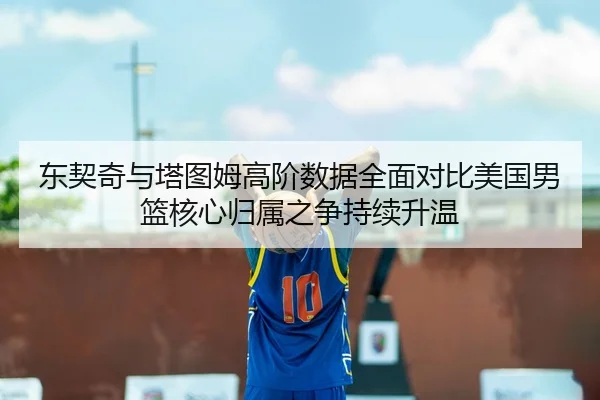 东契奇与塔图姆高阶数据全面对比美国男篮核心归属之争持续升温