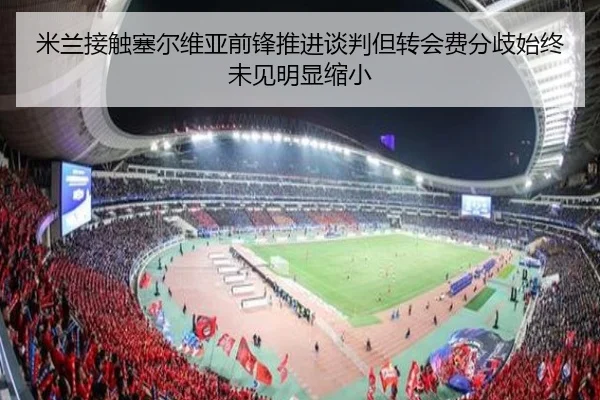 米兰接触塞尔维亚前锋推进谈判但转会费分歧始终未见明显缩小