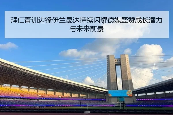 拜仁青训边锋伊兰昆达持续闪耀德媒盛赞成长潜力与未来前景