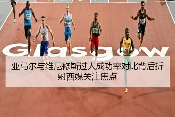 亚马尔与维尼修斯过人成功率对比背后折射西媒关注焦点