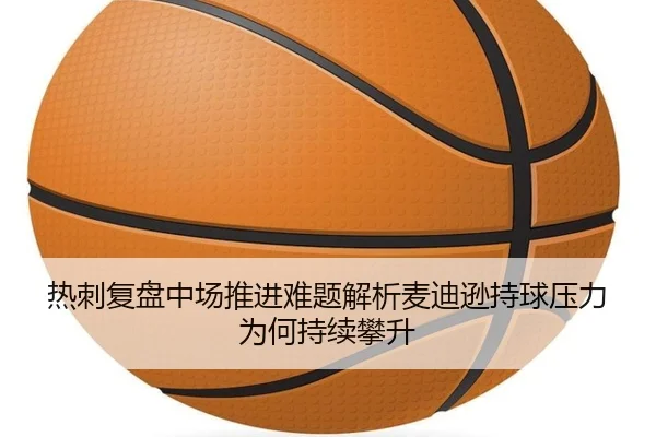 热刺复盘中场推进难题解析麦迪逊持球压力为何持续攀升