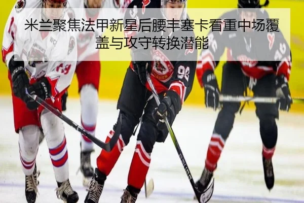 米兰聚焦法甲新星后腰丰塞卡看重中场覆盖与攻守转换潜能